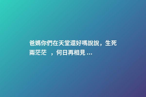 爸媽你們在天堂還好嗎說說，生死兩茫茫，何日再相見，親人心痛死，肝腸寸斷中，煎熬誰人知-第1張-觀點-玄機派